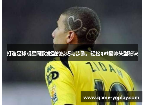 打造足球明星同款发型的技巧与步骤，轻松get最帅头型秘诀