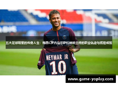 五大足球明星的传奇人生：梅西C罗内马尔萨拉赫哈兰德的职业轨迹与辉煌成就