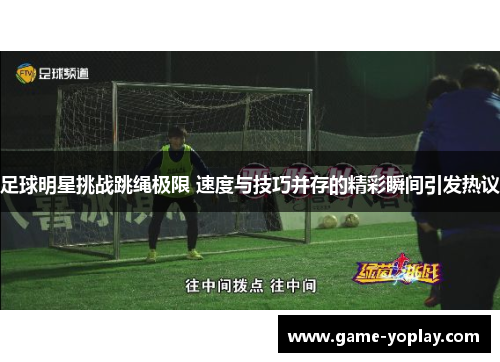 足球明星挑战跳绳极限 速度与技巧并存的精彩瞬间引发热议