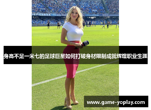 身高不足一米七的足球巨星如何打破身材限制成就辉煌职业生涯