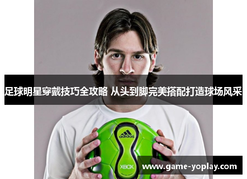 足球明星穿戴技巧全攻略 从头到脚完美搭配打造球场风采