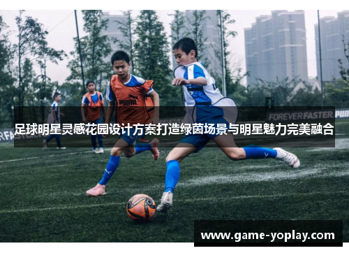 足球明星灵感花园设计方案打造绿茵场景与明星魅力完美融合