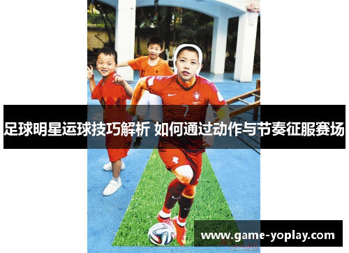 足球明星运球技巧解析 如何通过动作与节奏征服赛场