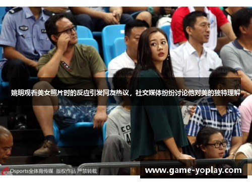 姚明观看美女照片时的反应引发网友热议，社交媒体纷纷讨论他对美的独特理解