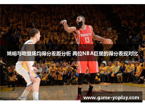 姚明与哈登场均得分差距分析 两位NBA巨星的得分表现对比