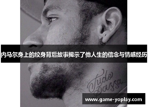 内马尔身上的纹身背后故事揭示了他人生的信念与情感经历