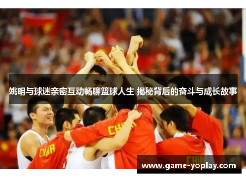 姚明与球迷亲密互动畅聊篮球人生 揭秘背后的奋斗与成长故事