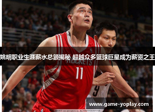 姚明职业生涯薪水总额揭秘 超越众多篮球巨星成为薪资之王