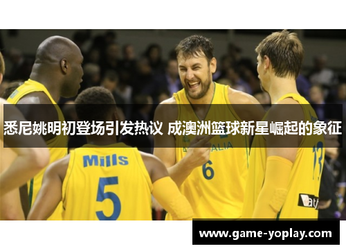 悉尼姚明初登场引发热议 成澳洲篮球新星崛起的象征