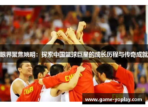 眼界聚焦姚明：探索中国篮球巨星的成长历程与传奇成就