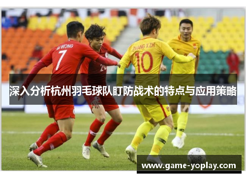 深入分析杭州羽毛球队盯防战术的特点与应用策略