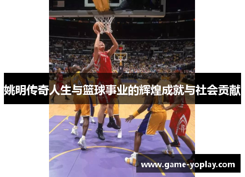 姚明传奇人生与篮球事业的辉煌成就与社会贡献