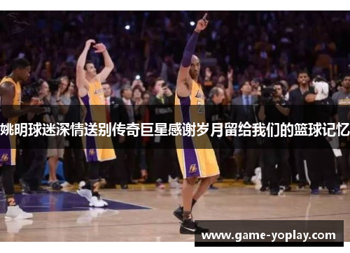 姚明球迷深情送别传奇巨星感谢岁月留给我们的篮球记忆