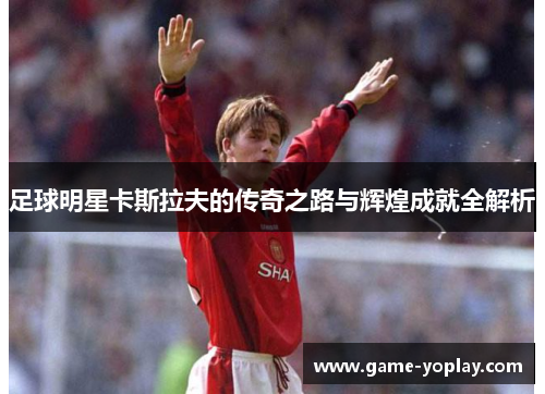 足球明星卡斯拉夫的传奇之路与辉煌成就全解析
