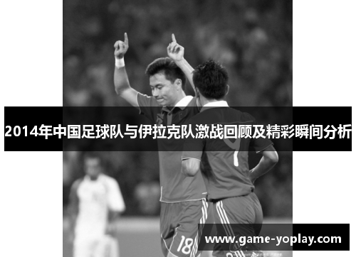 2014年中国足球队与伊拉克队激战回顾及精彩瞬间分析