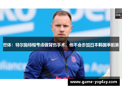 世体：特尔施特根考虑做背伤手术，他不会参加日本韩国季前赛