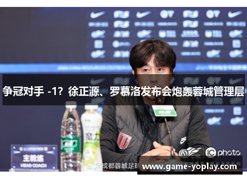 争冠对手 -1？徐正源、罗慕洛发布会炮轰蓉城管理层
