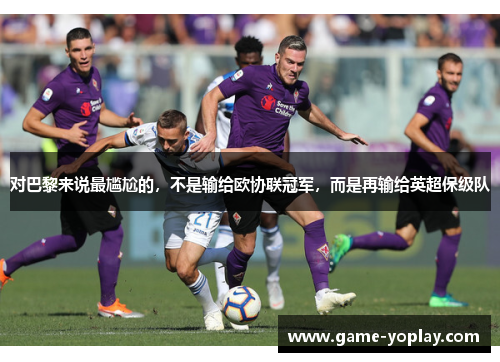 对巴黎来说最尴尬的，不是输给欧协联冠军，而是再输给英超保级队
