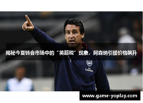 揭秘今夏转会市场中的“英超税”现象，阿森纳引援价格飙升