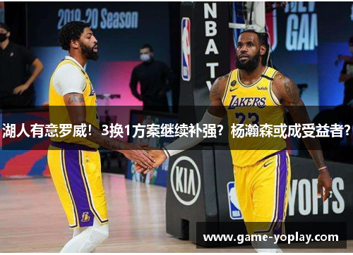 湖人有意罗威！3换1方案继续补强？杨瀚森或成受益者？