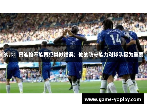 纳帅：吕迪格不能再犯类似错误；他的防守能力对球队极为重要